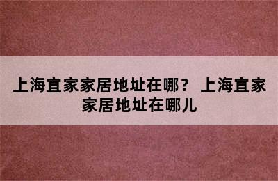 上海宜家家居地址在哪？ 上海宜家家居地址在哪儿